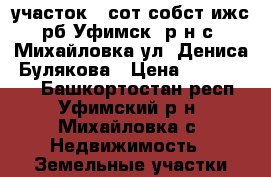 участок 7 сот собст ижс рб Уфимск. р-н с. Михайловка ул. Дениса. Булякова › Цена ­ 1 150 000 - Башкортостан респ., Уфимский р-н, Михайловка с. Недвижимость » Земельные участки продажа   . Башкортостан респ.